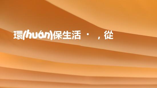 環(huán)保生活，從點(diǎn)滴做起。